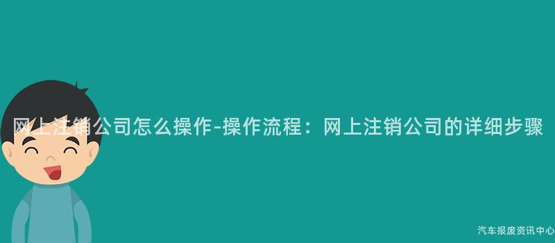 网上注销公司怎么操作-操作流程：网上注销公司的详细步骤