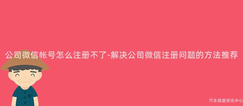 公司微信帐号怎么注册不了-解决公司微信注册问题的方法推荐