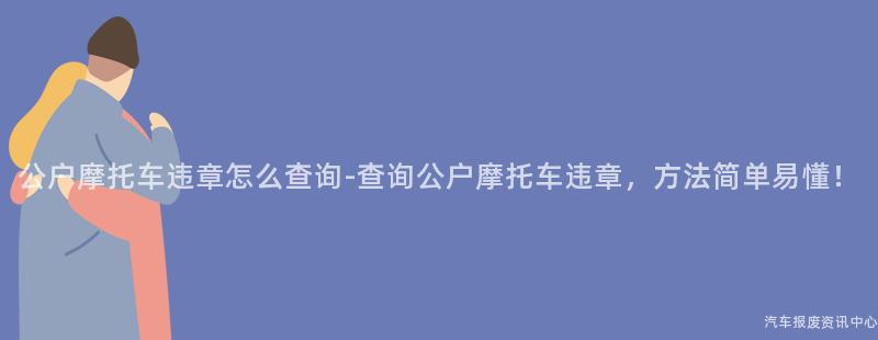 公户摩托车违章怎么查询-查询公户摩托车违章，方法简单易懂！