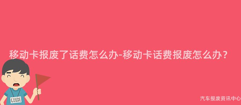 移动卡报废了话费怎么办-移动卡话费报废怎么办？