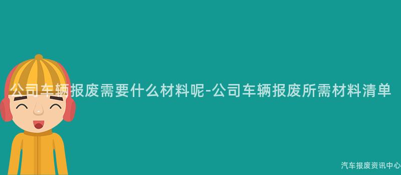 公司车辆报废需要什么材料呢-公司车辆报废所需材料清单