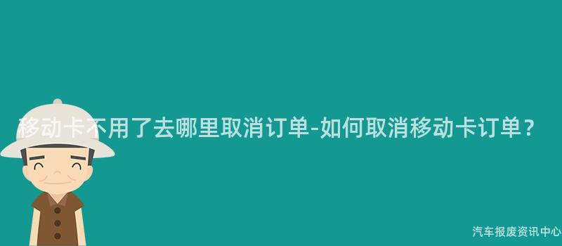 移动卡不用了去哪里取消订单-如何取消移动卡订单？