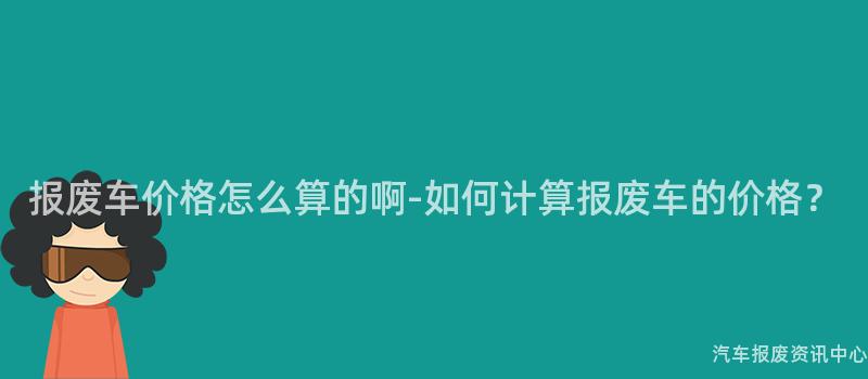 报废车价格怎么算的啊-如何计算报废车的价格？