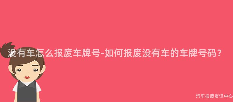 没有车怎么报废车牌号-如何报废没有车的车牌号码？