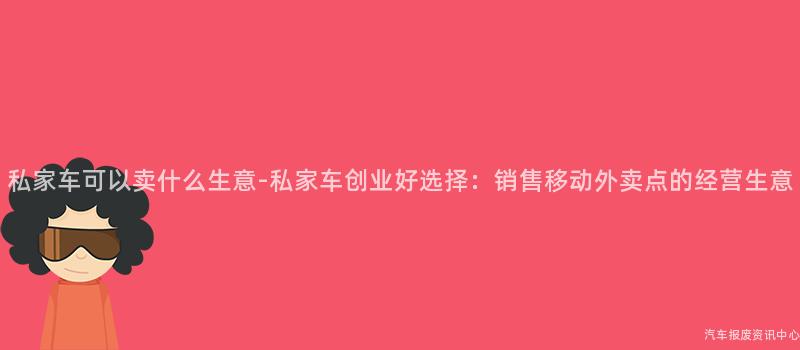 私家车可以卖什么生意-私家车创业好选择：销售移动外卖点的经营生意