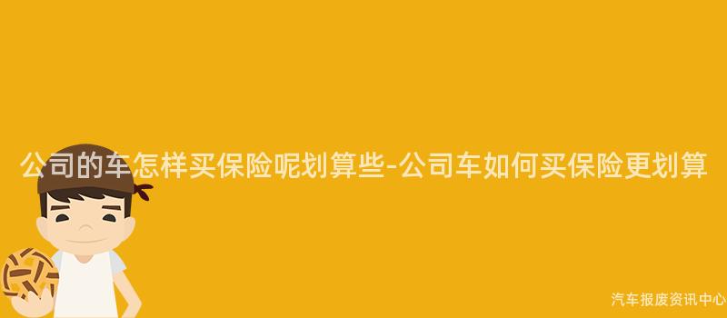 公司的车怎样买保险呢划算些-公司车如何买保险更划算