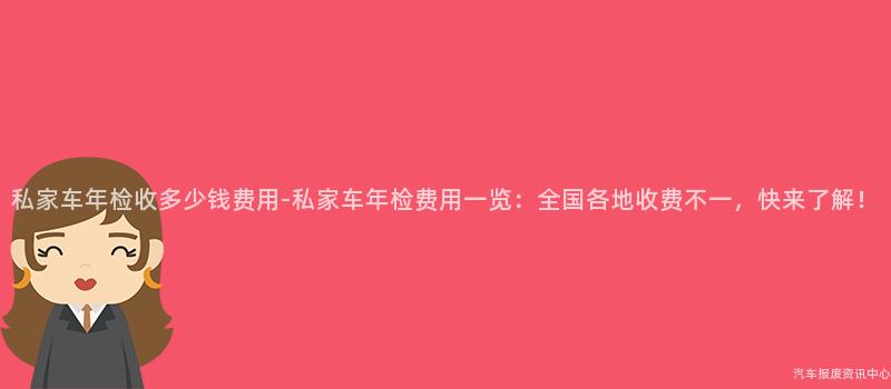 私家车年检收多少钱费用-私家车年检费用一览：全国各地收费不一，快来了解！