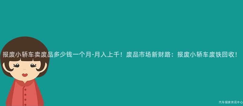 报废小轿车卖废品多少钱一个月-月入上千！废品市场新财路：报废小轿车废铁回收！