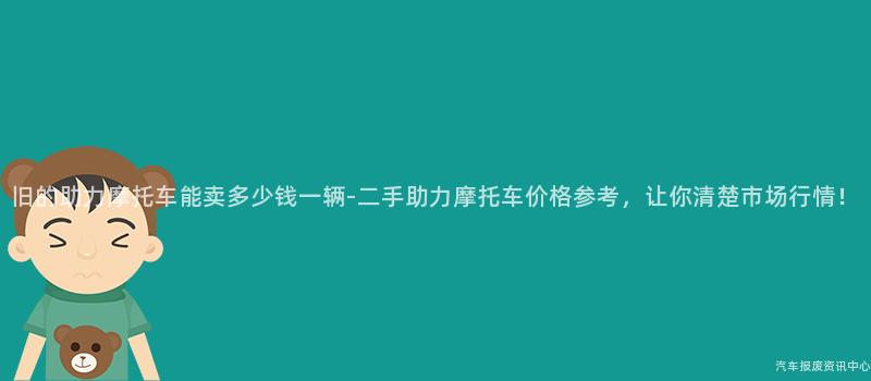 旧的助力摩托车能卖多少钱一辆-二手助力摩托车价格参考，让你清楚市场行情！