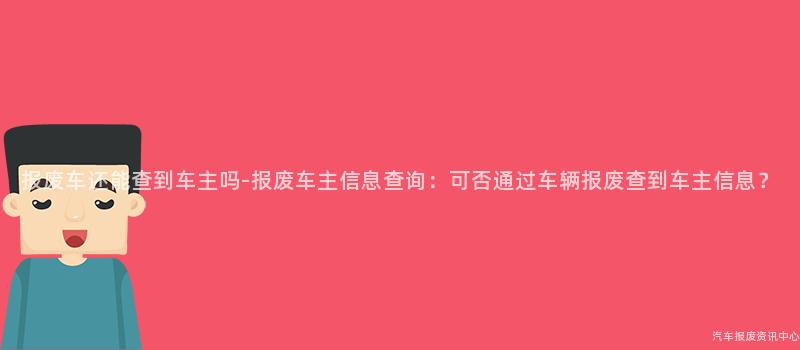 报废车还能查到车主吗-报废车主信息查询：可否通过车辆报废查到车主信息？