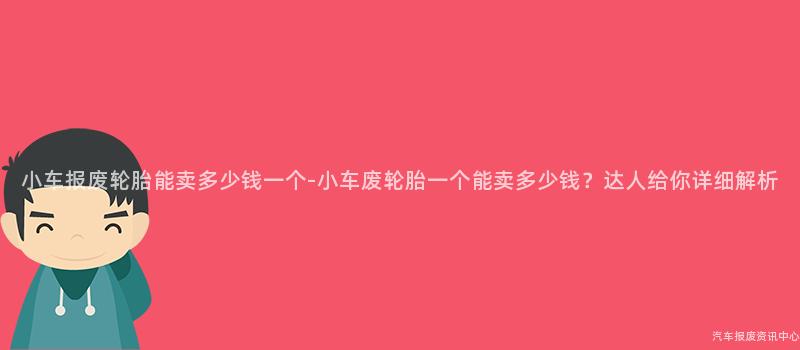 小车报废轮胎能卖多少钱一个-小车废轮胎一个能卖多少钱？达人给你详细解析