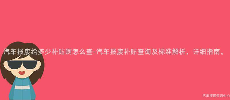 汽车报废给多少补贴啊怎么查-汽车报废补贴查询及标准解析，详细指南。
