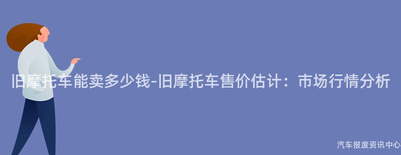 旧摩托车能卖多少钱-旧摩托车售价估计：市场行情分析