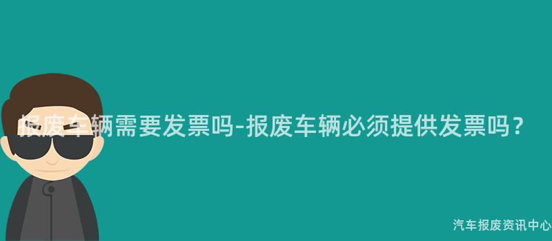 报废车辆需要发票吗-报废车辆必须提供发票吗？