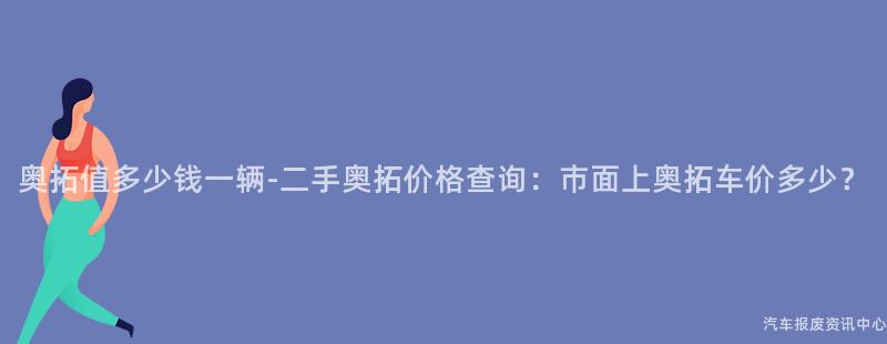 奥拓值多少钱一辆-二手奥拓价格查询：市面上奥拓车价多少？