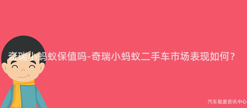 奇瑞小蚂蚁保值吗-奇瑞小蚂蚁二手车市场表现如何？