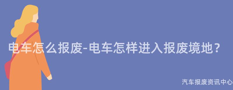 电车怎么报废-电车怎样进入报废境地？