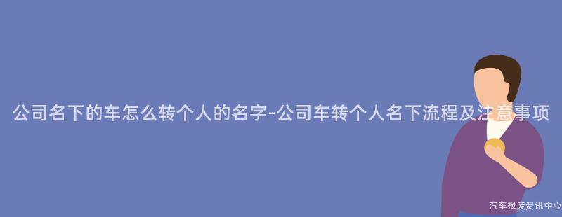 公司名下的车怎么转个人的名字-公司车转个人名下流程及注意事项