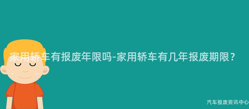 家用轿车有报废年限吗-家用轿车有几年报废期限？