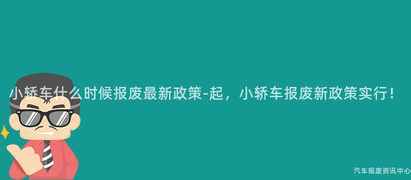 小轿车什么时候报废最新政策-起，小轿车报废新政策实行！