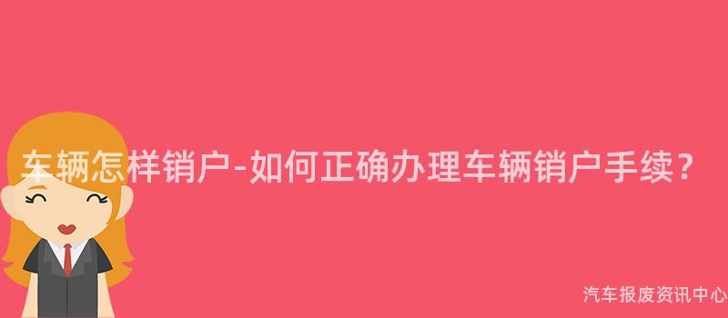车辆怎样销户-如何正确办理车辆销户手续？