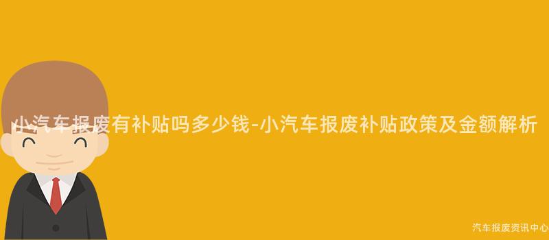 小汽车报废有补贴吗多少钱-小汽车报废补贴政策及金额解析