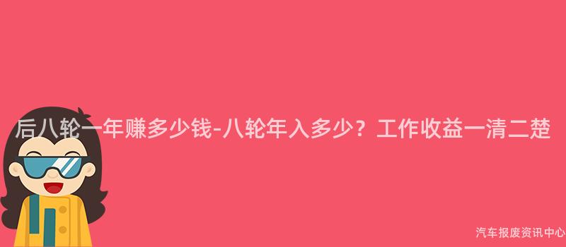 后八轮一年赚多少钱-八轮年入多少？工作收益一清二楚