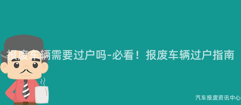 报废车辆需要过户吗-必看！报废车辆过户指南