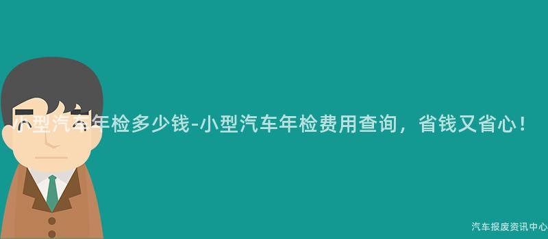 小型汽车年检多少钱-小型汽车年检费用查询，省钱又省心！