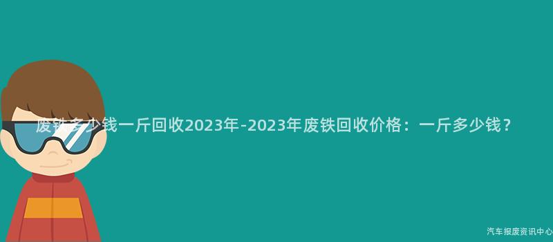 废铁多少钱一斤回收2023年-2023年废铁回收价格：一斤多少钱？