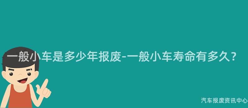 一般小车是多少年报废-一般小车寿命有多久？