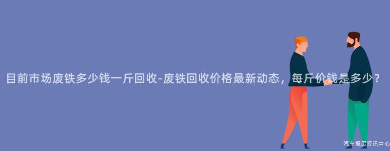 目前市场废铁多少钱一斤回收-废铁回收价格最新动态，每斤价钱是多少？