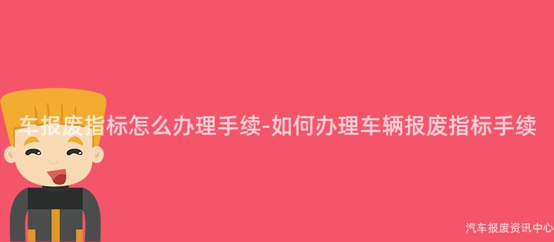 车报废指标怎么办理手续-如何办理车辆报废指标手续