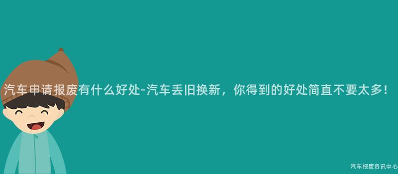 汽车申请报废有什么好处-汽车丢旧换新，你得到的好处简直不要太多！