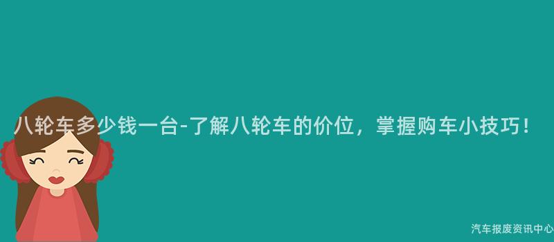 八轮车多少钱一台-了解八轮车的价位，掌握购车小技巧！