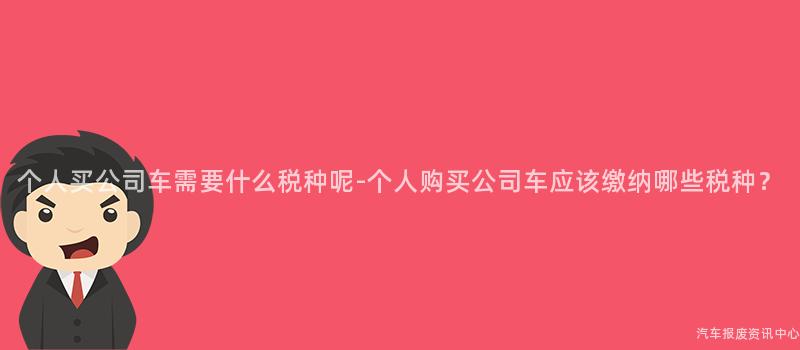 个人买公司车需要什么税种呢-个人购买公司车应该缴纳哪些税种？