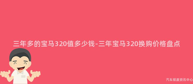 三年多的宝马320值多少钱-三年宝马320换购价格盘点
