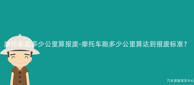 摩托车跑多少公里算报废-摩托车跑多少公里算达到报废标准？