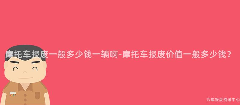 摩托车报废一般多少钱一辆啊-摩托车报废价值一般多少钱？