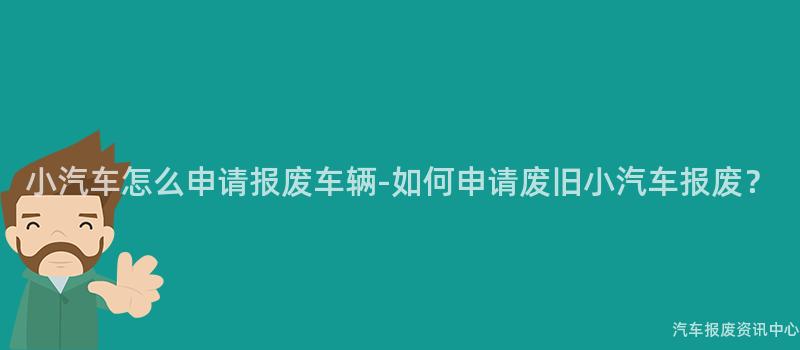 小汽车怎么申请报废车辆-如何申请废旧小汽车报废？