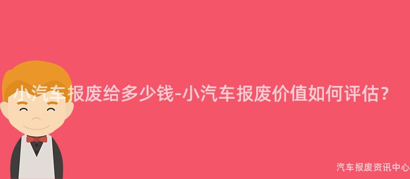 小汽车报废给多少钱-小汽车报废价值如何评估？