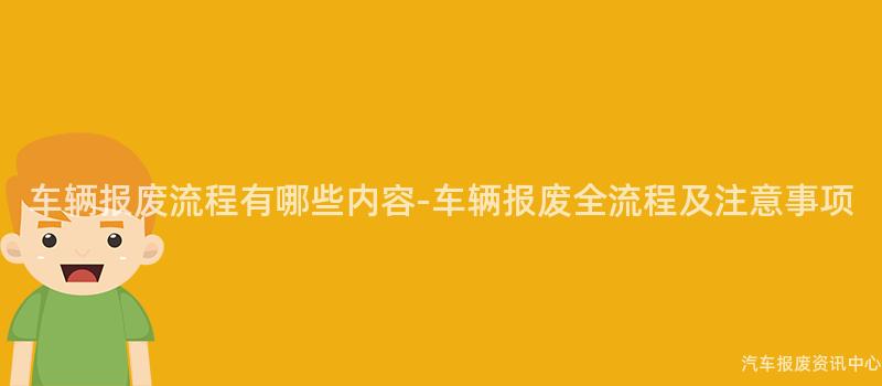 车辆报废流程有哪些内容-车辆报废全流程及注意事项