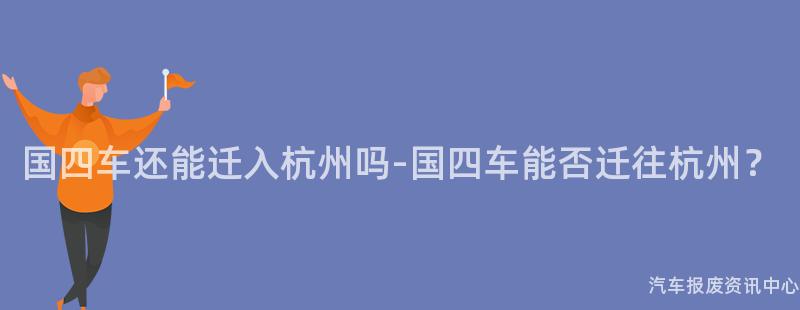 国四车还能迁入杭州吗-国四车能否迁往杭州？