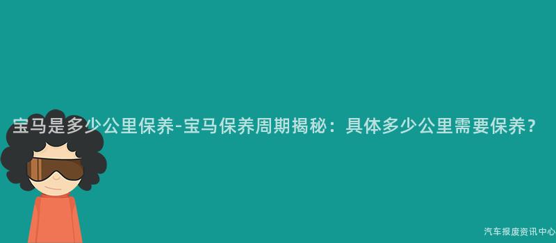 宝马是多少公里保养-宝马保养周期揭秘：具体多少公里需要保养？