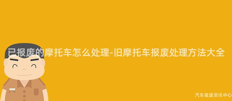 已报废的摩托车怎么处理-旧摩托车报废处理方法大全