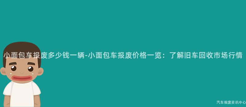 小面包车报废多少钱一辆-小面包车报废价格一览：了解旧车回收市场行情