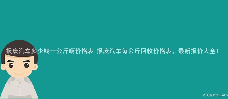 报废汽车多少钱一公斤啊价格表-报废汽车每公斤回收价格表，最新报价大全！