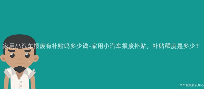 家用小汽车报废有补贴吗多少钱-家用小汽车报废补贴，补贴额度是多少？