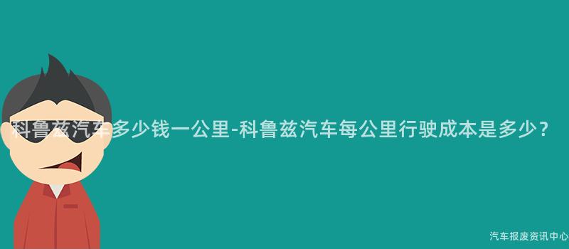 科鲁兹汽车多少钱一公里-科鲁兹汽车每公里行驶成本是多少？