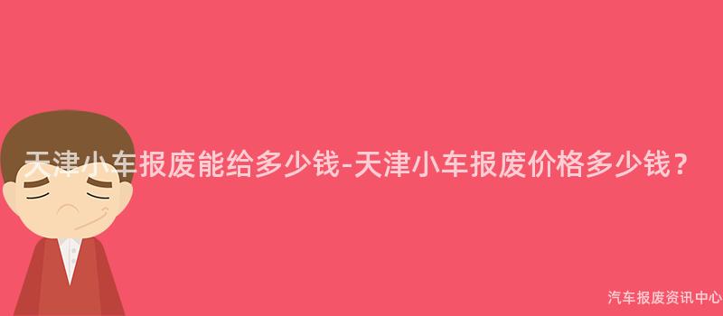天津小车报废能给多少钱-天津小车报废价格多少钱？
